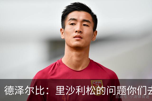 德泽尔比：里沙利松的问题你们去问高层，我和任何人都没有问题